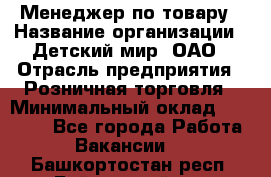 Менеджер по товару › Название организации ­ Детский мир, ОАО › Отрасль предприятия ­ Розничная торговля › Минимальный оклад ­ 24 000 - Все города Работа » Вакансии   . Башкортостан респ.,Баймакский р-н